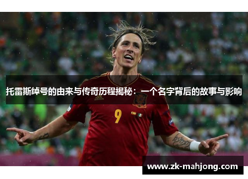 托雷斯绰号的由来与传奇历程揭秘：一个名字背后的故事与影响