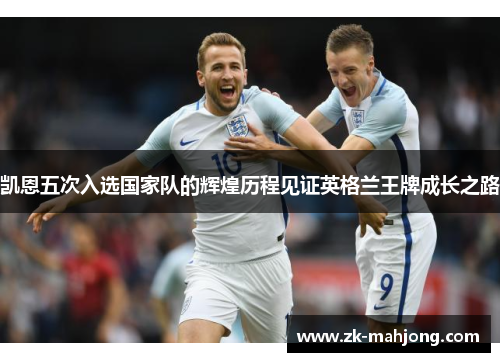 凯恩五次入选国家队的辉煌历程见证英格兰王牌成长之路 凯恩五次入选国家队的辉煌历程见证英格兰王牌成长之路