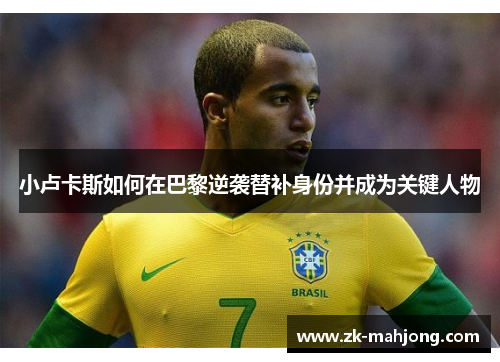 小卢卡斯如何在巴黎逆袭替补身份并成为关键人物 小卢卡斯如何在巴黎逆袭替补身份并成为关键人物