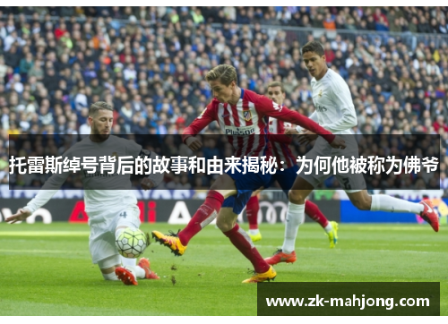 托雷斯绰号背后的故事和由来揭秘:为何他被称为佛爷 托雷斯绰号背后的故事和由来揭秘:为何他被称为佛爷