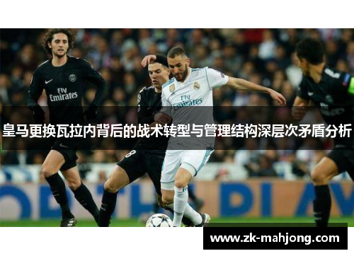 皇马更换瓦拉内背后的战术转型与管理结构深层次矛盾分析