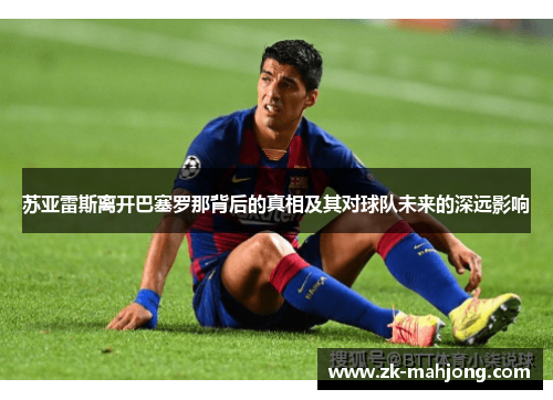 苏亚雷斯离开巴塞罗那背后的真相及其对球队未来的深远影响