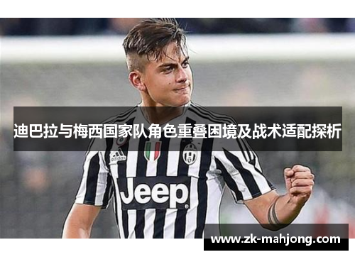 迪巴拉与梅西国家队角色重叠困境及战术适配探析