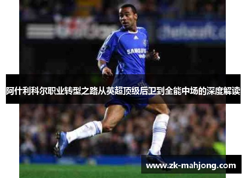 阿什利科尔职业转型之路从英超顶级后卫到全能中场的深度解读 阿什利科尔职业转型之路从英超顶级后卫到全能中场的深度解读