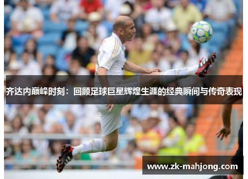 齐达内巅峰时刻：回顾足球巨星辉煌生涯的经典瞬间与传奇表现