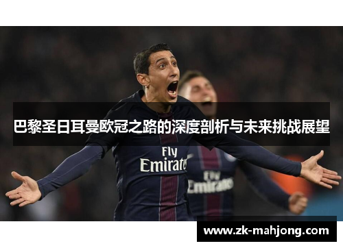 巴黎圣日耳曼欧冠之路的深度剖析与未来挑战展望