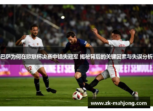 巴萨为何在欧联杯决赛中错失冠军 揭秘背后的关键因素与失误分析