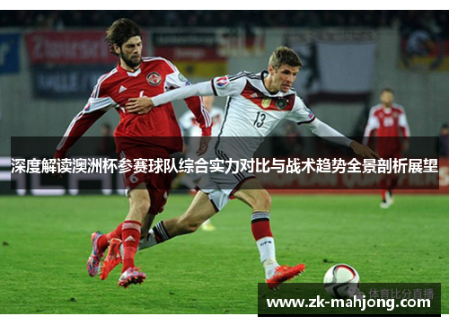 深度解读澳洲杯参赛球队综合实力对比与战术趋势全景剖析展望