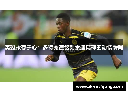 英雄永存于心:多特蒙德铭刻泰迪精神的动情瞬间 英雄永存于心:多特蒙德铭刻泰迪精神的动情瞬间