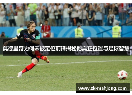 莫德里奇为何未被定位前锋揭秘他真正位置与足球智慧