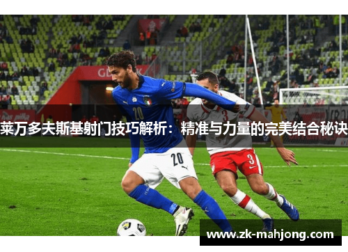 莱万多夫斯基射门技巧解析:精准与力量的完美结合秘诀 莱万多夫斯基射门技巧解析:精准与力量的完美结合秘诀