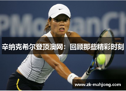 辛纳克希尔登顶澳网：回顾那些精彩时刻