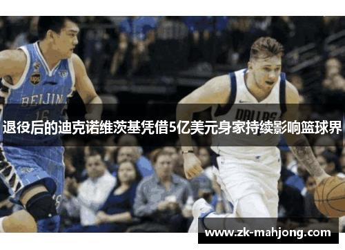 退役后的迪克诺维茨基凭借5亿美元身家持续影响篮球界