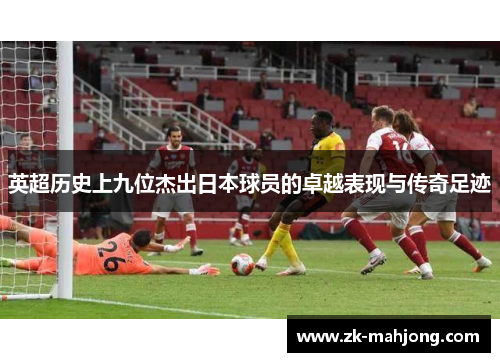 英超历史上九位杰出日本球员的卓越表现与传奇足迹