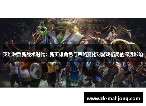 英雄联盟新战术时代：新英雄角色与策略变化对游戏格局的深远影响