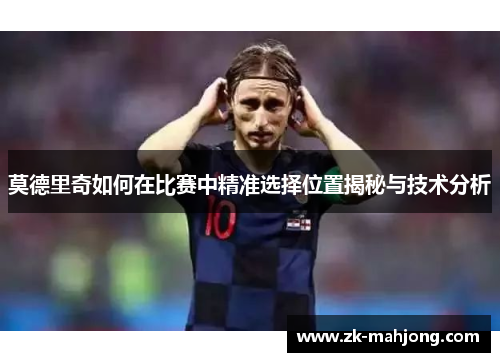 莫德里奇如何在比赛中精准选择位置揭秘与技术分析