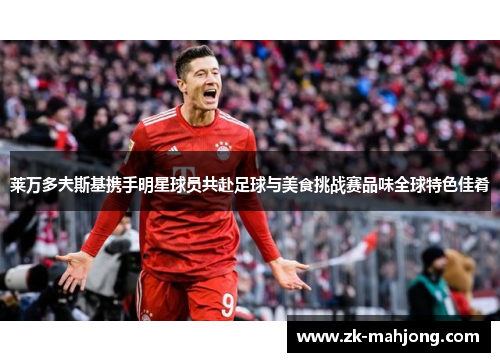 莱万多夫斯基携手明星球员共赴足球与美食挑战赛品味全球特色佳肴