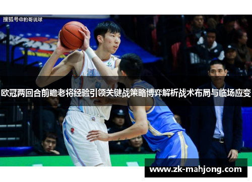 欧冠两回合前瞻老将经验引领关键战策略博弈解析战术布局与临场应变