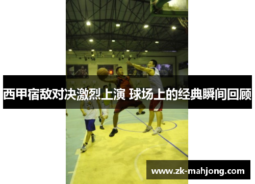 西甲宿敌对决激烈上演 球场上的经典瞬间回顾 西甲宿敌对决激烈上演 球场上的经典瞬间回顾