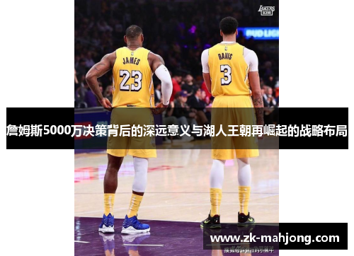 詹姆斯5000万决策背后的深远意义与湖人王朝再崛起的战略布局 詹姆斯5000万决策背后的深远意义与湖人王朝再崛起的战略布局