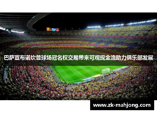 巴萨宣布诺坎普球场冠名权交易带来可观现金流助力俱乐部发展 巴萨宣布诺坎普球场冠名权交易带来可观现金流助力俱乐部发展