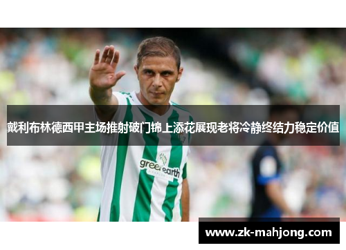 戴利布林德西甲主场推射破门锦上添花展现老将冷静终结力稳定价值 戴利布林德西甲主场推射破门锦上添花展现老将冷静终结力稳定价值