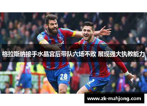 格拉斯纳接手水晶宫后带队六场不败 展现强大执教能力
