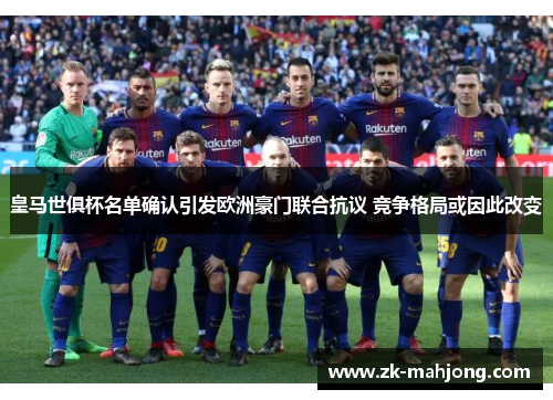 皇马世俱杯名单确认引发欧洲豪门联合抗议 竞争格局或因此改变 皇马世俱杯名单确认引发欧洲豪门联合抗议 竞争格局或因此改变