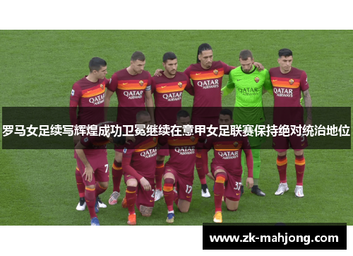 罗马女足续写辉煌成功卫冕继续在意甲女足联赛保持绝对统治地位