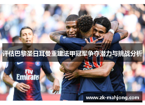 评估巴黎圣日耳曼重建法甲冠军争夺潜力与挑战分析