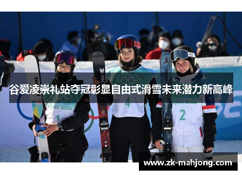 谷爱凌崇礼站夺冠彰显自由式滑雪未来潜力新高峰
