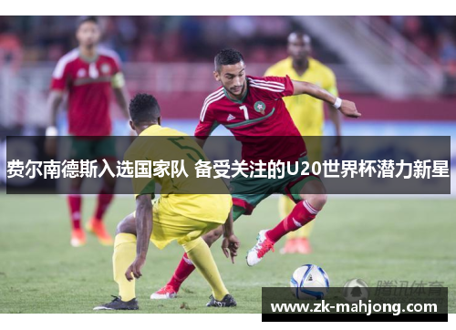 费尔南德斯入选国家队 备受关注的U20世界杯潜力新星