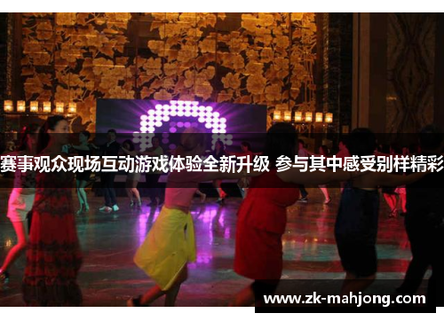 赛事观众现场互动游戏体验全新升级 参与其中感受别样精彩