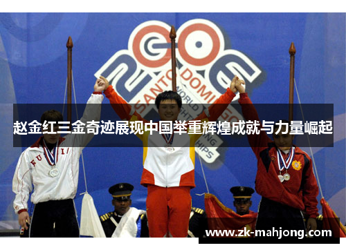赵金红三金奇迹展现中国举重辉煌成就与力量崛起