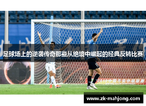 足球场上的逆袭传奇那些从绝境中崛起的经典反转比赛