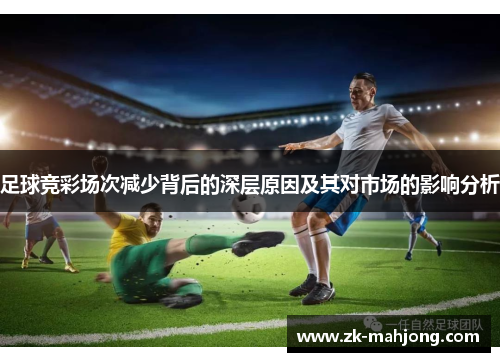 足球竞彩场次减少背后的深层原因及其对市场的影响分析