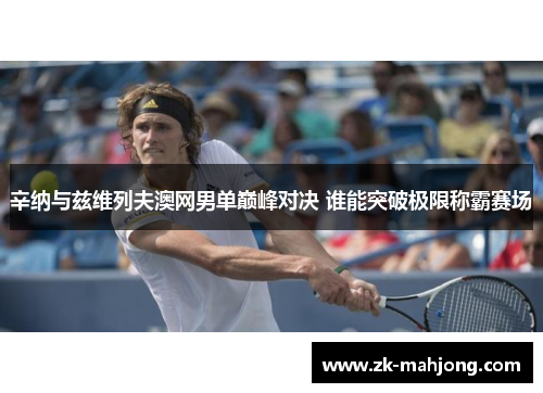 辛纳与兹维列夫澳网男单巅峰对决 谁能突破极限称霸赛场