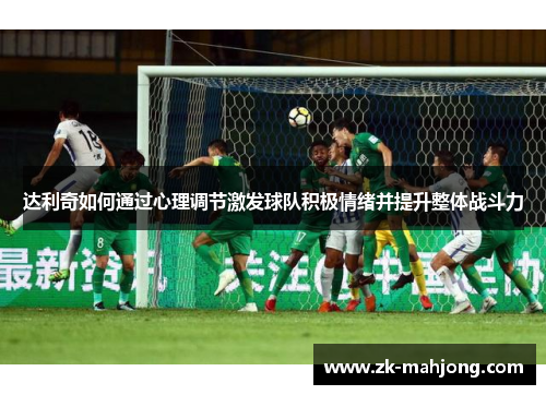 达利奇如何通过心理调节激发球队积极情绪并提升整体战斗力