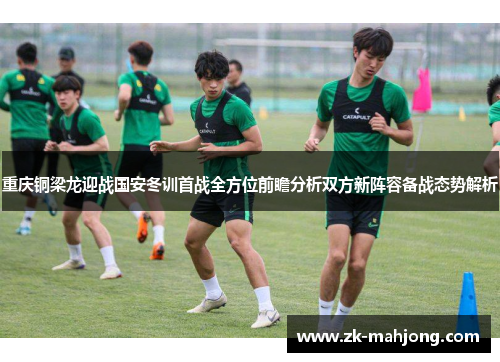 重庆铜梁龙迎战国安冬训首战全方位前瞻分析双方新阵容备战态势解析