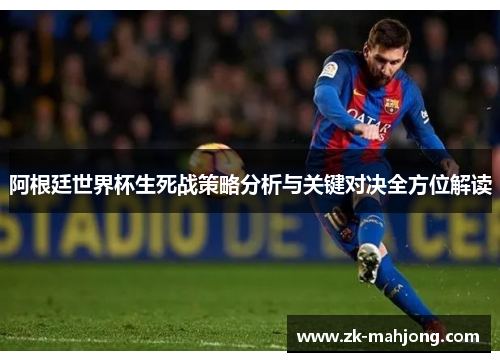 阿根廷世界杯生死战策略分析与关键对决全方位解读 阿根廷世界杯生死战策略分析与关键对决全方位解读