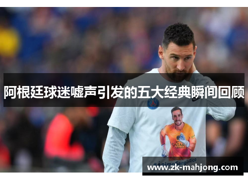 阿根廷球迷嘘声引发的五大经典瞬间回顾 阿根廷球迷嘘声引发的五大经典瞬间回顾