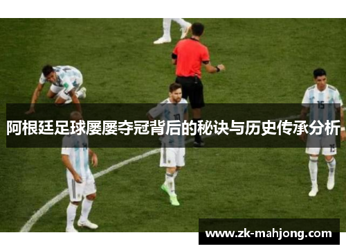 阿根廷足球屡屡夺冠背后的秘诀与历史传承分析 阿根廷足球屡屡夺冠背后的秘诀与历史传承分析
