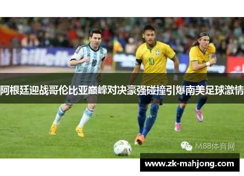 阿根廷迎战哥伦比亚巅峰对决豪强碰撞引爆南美足球激情 阿根廷迎战哥伦比亚巅峰对决豪强碰撞引爆南美足球激情