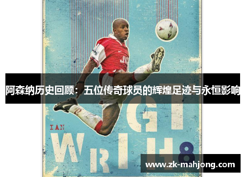 阿森纳历史回顾:五位传奇球员的辉煌足迹与永恒影响 阿森纳历史回顾:五位传奇球员的辉煌足迹与永恒影响