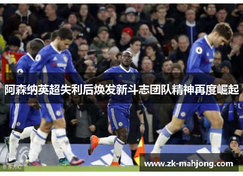 阿森纳英超失利后焕发新斗志团队精神再度崛起 阿森纳英超失利后焕发新斗志团队精神再度崛起