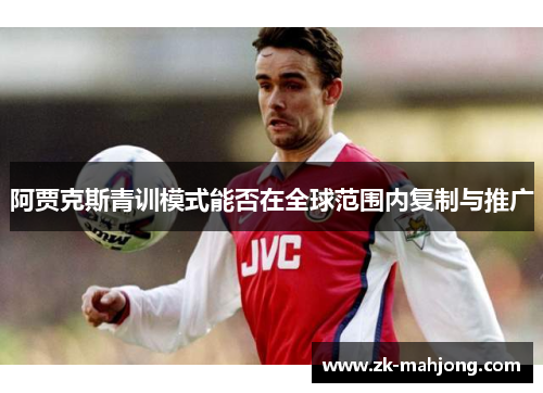阿贾克斯青训模式能否在全球范围内复制与推广 阿贾克斯青训模式能否在全球范围内复制与推广