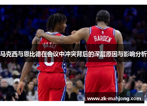 马克西与恩比德在会议中冲突背后的深层原因与影响分析 马克西与恩比德在会议中冲突背后的深层原因与影响分析