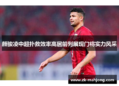 颜骏凌中超扑救效率高居前列展现门将实力风采 颜骏凌中超扑救效率高居前列展现门将实力风采