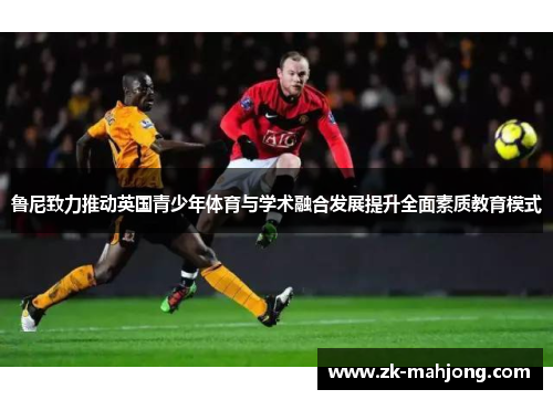 鲁尼致力推动英国青少年体育与学术融合发展提升全面素质教育模式