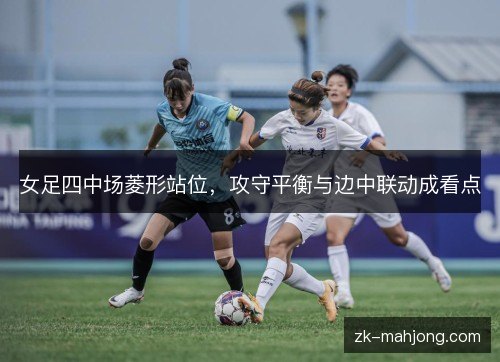 女足四中场菱形站位,攻守平衡与边中联动成看点 女足四中场菱形站位,攻守平衡与边中联动成看点